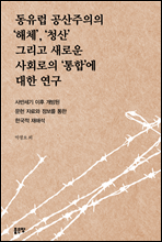 동유럽 공산주의의 ‘해체’, ‘청산’ 그리고 새로운 사회로의 ‘통합’에 대한 연구